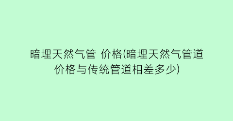 暗埋天然气管 价格(暗埋天然气管道价格与传统管道相差多少)